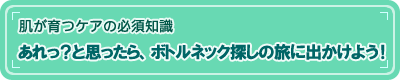 【肌が育つケアの必須知識】あれ？と思ったら、ボトルネック探しの旅に出かけよう！