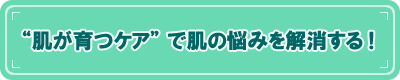 “肌が育つケア”で肌の悩みを解消する！