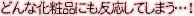 どんな化粧品にも反応してしまう…!