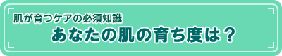 【肌が育つケアの必須知識】あなたの肌の育ち度は？