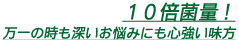１０倍菌量！万一の時も深いお悩みにも心強い味方