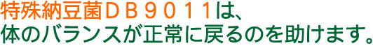 特殊納豆菌ＤＢ９０１１は、体のバランスが正常に戻るのを助けます。